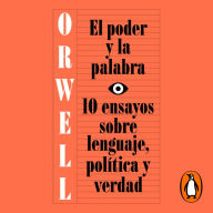 El poder y la palabra (edición definitiva avalada por The Orwell Estate): 10 ensayos sobre lenguaje, política y verdad