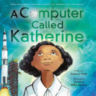 A Computer Called Katherine: How Katherine Johnson Helped Put America on the Moon