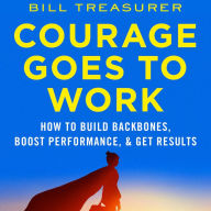 Courage Goes to Work: How to Build Backbones, Boost Performance, and Get Results