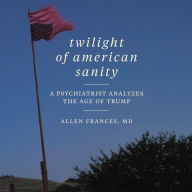 Twilight of American Sanity: A Psychiatrist Analyzes the Age of Trump