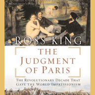 The Judgment of Paris: The Revolutionary Decade That Gave the World Impressionism