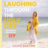Laughing Through the Ugly Cry: ...and Finding Unstoppable Joy