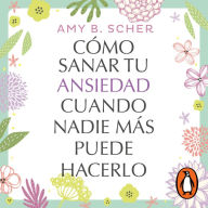 Cómo sanar tu ansiedad cuando nadie más puede hacerlo: Recuperar el balance de tu vida está en tus manos