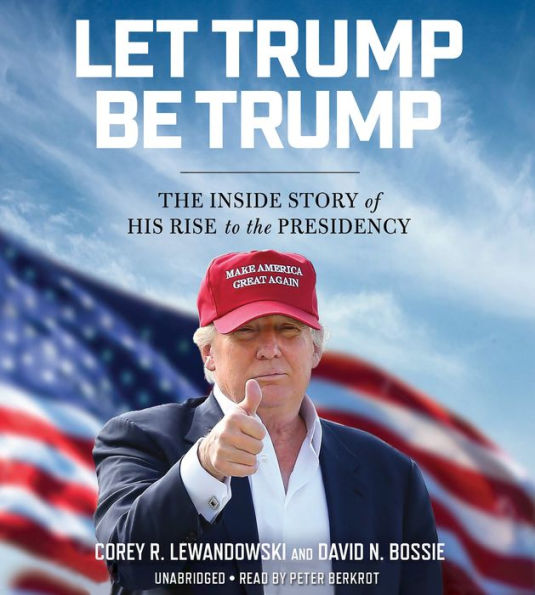 Let Trump Be Trump: The Inside Story of His Rise to the Presidency