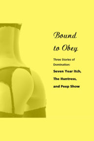 Bound to Obey: Three Stories of Domination: Includes: Seven Year Itch, The Huntress, and Peep Show from Pleasure Bound