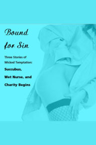 Bound for Sin: Three Stories of Wicked Temptation: Includes Succubus, Wet Nurse, and Charity Begins from Pleasure Bound