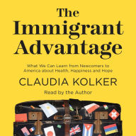 The Immigrant Advantage: What We Can Learn from Newcomers to America about Health, Happiness and Hope