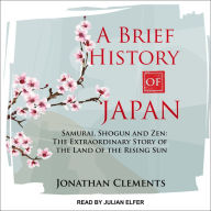 A Brief History of Japan: Samurai, Shogun and Zen: The Extraordinary Story of the Land of the Rising Sun