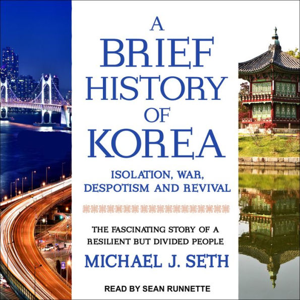A Brief History of Korea: Isolation, War, Despotism and Revival: The Fascinating Story of a Resilient But Divided People