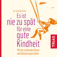 Es ist nie zu spät für eine gute Kindheit (Hörbuch): MIt der heilenden Reise alte Belastungen lösen