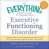 The Everything Parent's Guide to Children with Executive Functioning Disorder: trategies to help your child achieve the time-management skills, focus, and organization needed to succeed in school and life