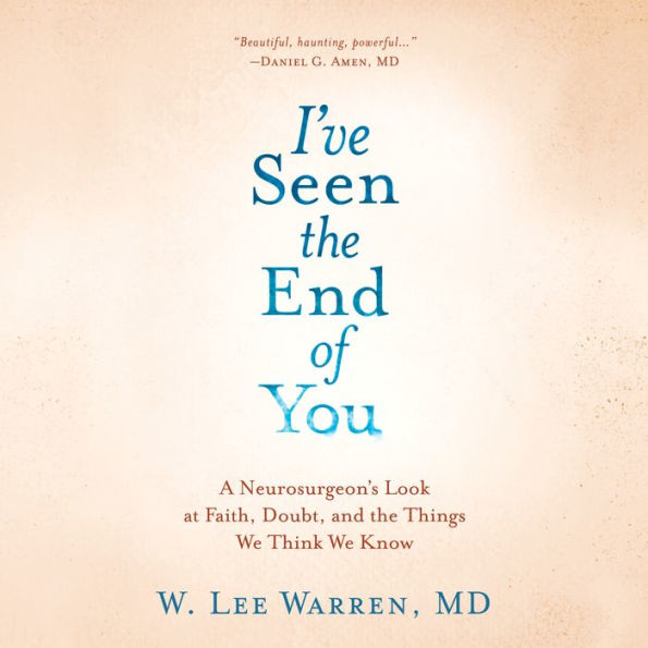 I've Seen the End of You: A Neurosurgeon's Look at Faith, Doubt, and the Things We Think We Know