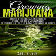 Marijuana: Growing Marijuana: Beginners To Experts Ultimate Easiest Guide For Growing Large Buds Of Marijuana Plants.The Grow Bible To Get Big Yields In Small Places Indoors And Outdoors