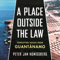 A Place Outside the Law: Forgotten Voices from Guantanamo