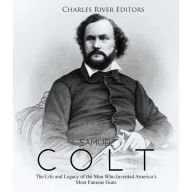 Samuel Colt: The Life and Legacy of the Man Who Invented America's Most Famous Guns