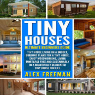 Tiny Houses: Beginners Guide: Tiny House Living On A Budget, Building Plans For A Tiny House, Enjoy Woodworking, Living Mortgage Free And Sustainably In A Beautifully Decorated Tiny House For Life.