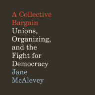 A Collective Bargain: Unions, Organizing, and the Fight for Democracy