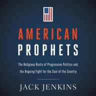 American Prophets: The Religious Roots of Progressive Politics and the Ongoing Fight for the Soul of the Country