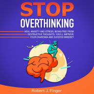 Stop Overthinking: Heal Anxiety and Stress, Being Free from Destructive Thoughts. You'll Improve your Charisma and Success Mindset