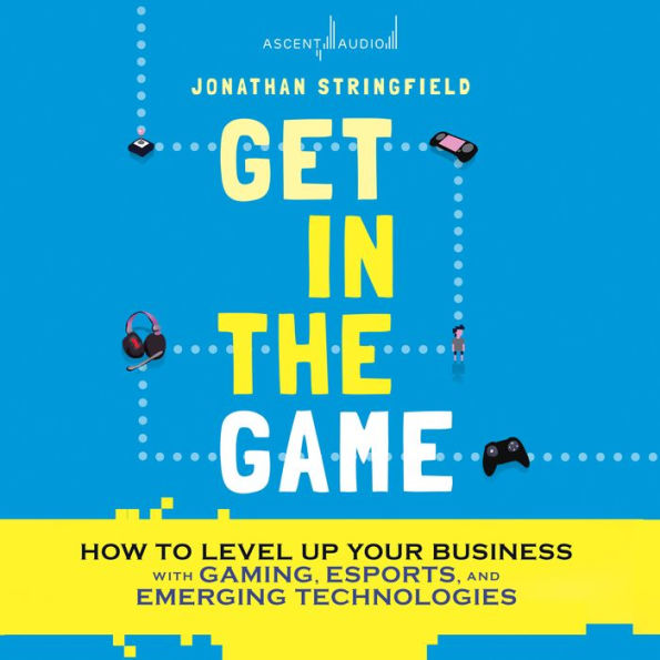 Get in the Game: How to Level Up Your Business with Gaming, Esports, and Emerging Technologies