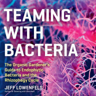 Teaming with Bacteria: The Organic Gardener's Guide to Endophytic Bacteria and the Rhizophagy Cycle