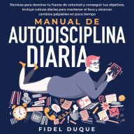 Manual de autodisciplina diaria: Técnicas para dominar tu fuerza de voluntad y conseguir tus objetivos. Incluye rutinas diarias para mantener el foco y alcanzar cambios palpables en poco tiempo