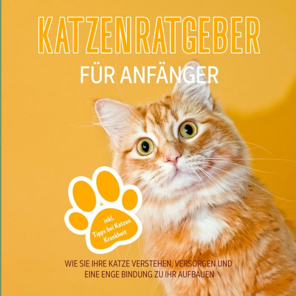 Katzenratgeber für Anfänger: Wie Sie Ihre Katze verstehen, versorgen und eine enge Bindung zu Ihr aufbauen - inkl. Tipps bei Katzen Krankheit