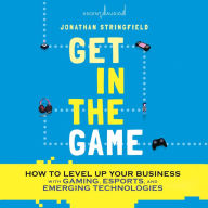 Get in the Game: How to Level Up Your Business with Gaming, Esports, and Emerging Technologies