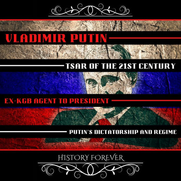 Vladimir Putin: Tsar Of The 21st Century: Ex-Kgb Agent To President - Putin'S Dictatorship And Regime
