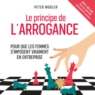 Le Principe de l'arrogance: Pour que les femmes s'imposent vraiment en entreprise