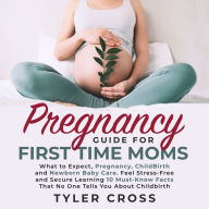 Pregnancy Guide for First Time Moms: What to Expect, Pregnancy, ChildBirth and Newborn Baby Care. Feel Stress-Free and Secure Learning 10 Must-Know Facts That No One Tells You About Childbirth