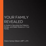 Your Family Revealed: A Guide to Decoding the Patterns, Stories, and Belief Systems in Your Family