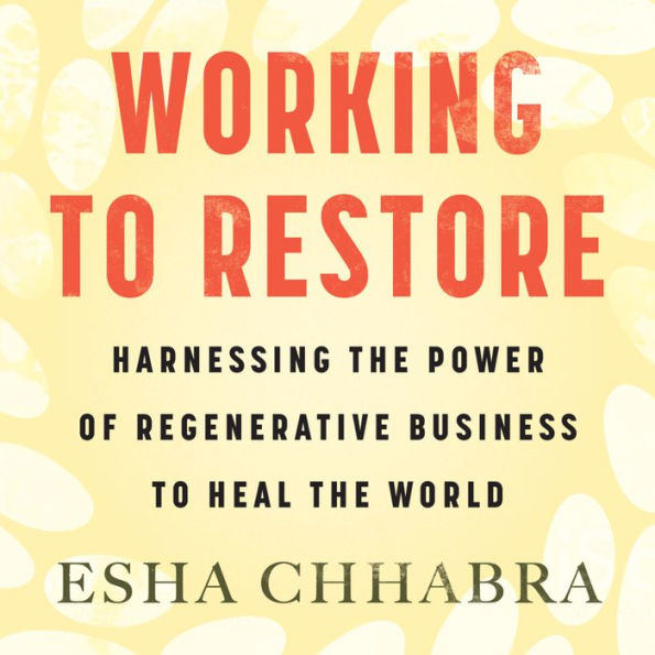 Working to Restore: Harnessing the Power of Regenerative Business to Heal the World