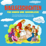 Bibelgeschichten für Kinder und Jugendliche: Die schönsten Bibel Geschichten des alten und neuen Testaments kindgerecht erzählt - inkl. wertvollem Hintergrundwissen