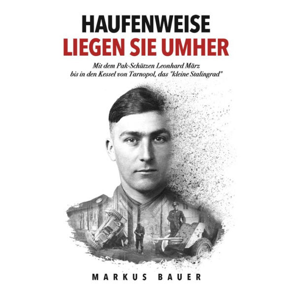 Haufenweise liegen sie umher: Zweiter Weltkrieg, Ostfront - Mit dem Pak-Schützen Leonhard März bis in den Kessel von Tarnopol, das 