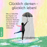 Glücklich denken - glücklich leben!: Hilfe zur Selbsthilfe bei Ängsten und Depressionen: mit einfachen Methoden und durch die Kraft der Gedanken das Leben stetig verbessern