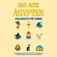 Das alte Ägypten - Geschichte für Kinder: Das Leben der alten Ägypter, Ihre Götter, Pharaonen und Pyramiden kindgerecht und unterhaltsam entdecken