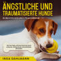 Ängstliche und traumatisierte Hunde erziehen und stärken - Hundeerziehung Praxisbuch: Wie Sie Angst und Stress bei Ihrem Hund erkennen, richtig deuten und einfühlsam behandeln