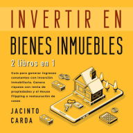 Invertir en Bienes Inmuebles 2 libros en 1: Guía para generar ingresos constantes con inversión inmobiliaria. Genera riqueza con renta de propiedades y el House Flipping o restauración de casas