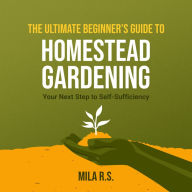 The Ultimate Beginner's Guide to Homestead Gardening: Your Next Step to Self-Sufficiency