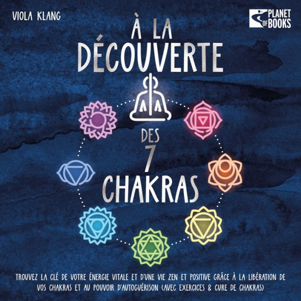 À la découverte des 7 chakras: Trouvez la clé de votre énergie vitale et d'une vie zen et positive grâce à la libération de vos chakras et au pouvoir d'autoguérison (avec exercices & cure de chakras)