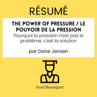 Résumé - The Power of Pressure / Le pouvoir de la pression: Pourquoi la pression n'est pas le problème, c'est la solution Par Dane Jensen