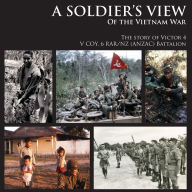 A SOLDIER'S VIEW of the Vietnam War: The story of Victor 4 V COY, 6 RAR/NZ (ANZAC) Battalion