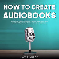 How To Create Audiobooks: The Ultimate Guide on Audiobook Creation, Learn All the Steps and The Different Ways On How to Create an Audiobook