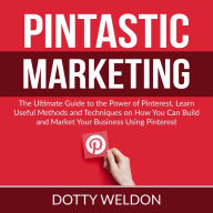 Pintastic Marketing: The Ultimate Guide to the Power of Pinterest, Learn Useful Methods and Techniques on How You Can Build and Market Your Business Using Pinterest