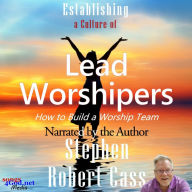 Establishing a Culture of Lead Worshipers: How to Build a Worship Team