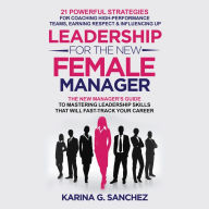 Leadership For The New Female Manager: 21 Powerful Strategies for Coaching High-Performance Teams, Earning Respect & Influencing Up