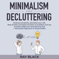 Minimalism and Decluttering: Embrace simplicity, Declutter your Life, Stop Anxiety and Open the Door to Freedom and Joy. Includes Beginners Decluttering Tips + Minimalist Approach to Social Media