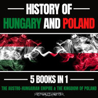History Of Hungary And Poland 5 Books In 1: The Austro-Hungarian Empire & The Kingdom Of Poland