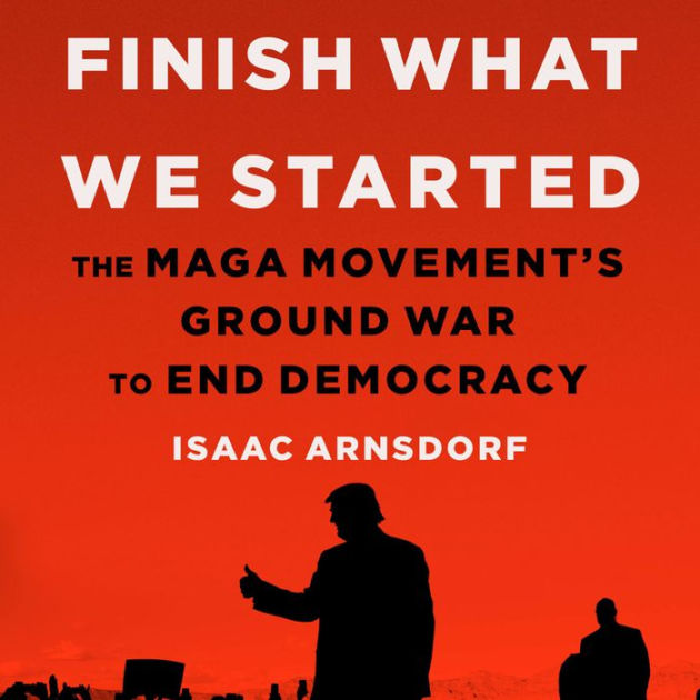 Finish What We Started: The MAGA Movement's Ground War To End Democracy ...